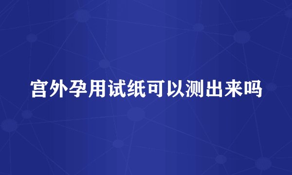 宫外孕用试纸可以测出来吗