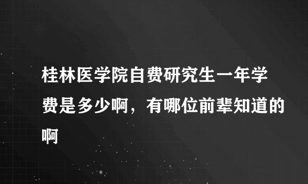 桂林医学院自费研究生一年学费是多少啊，有哪位前辈知道的啊