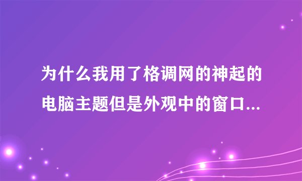 为什么我用了格调网的神起的电脑主题但是外观中的窗口和按钮改变不了呢？
