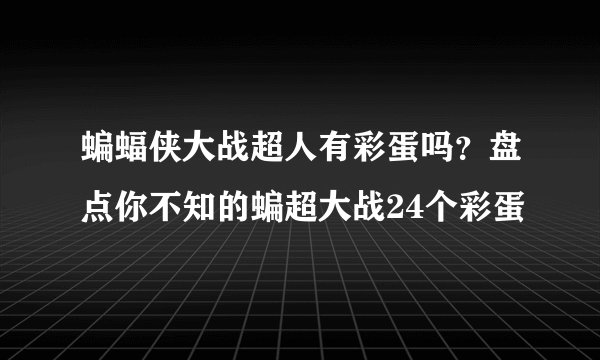 蝙蝠侠大战超人有彩蛋吗？盘点你不知的蝙超大战24个彩蛋