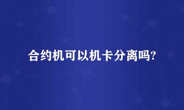 合约机可以机卡分离吗?