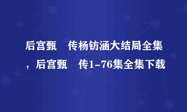 后宫甄嬛传杨钫涵大结局全集，后宫甄嬛传1-76集全集下载