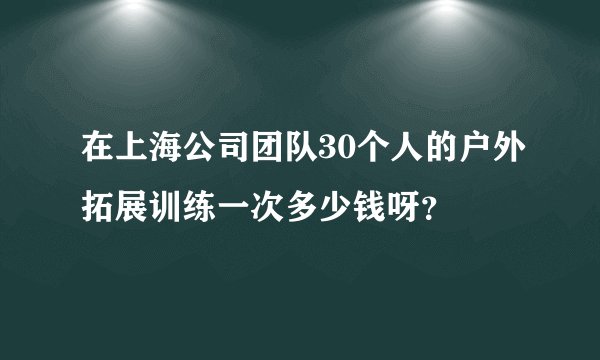 在上海公司团队30个人的户外拓展训练一次多少钱呀？