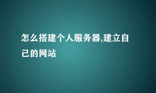 怎么搭建个人服务器,建立自己的网站