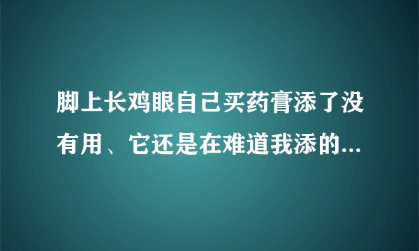 脚上长鸡眼自己买药膏添了没有用、它还是在难道我添的不对、...