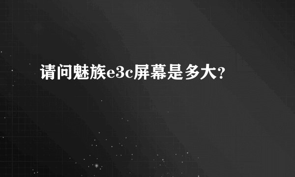 请问魅族e3c屏幕是多大？