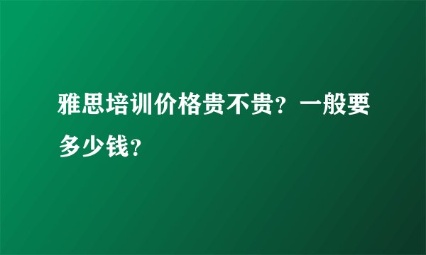 雅思培训价格贵不贵？一般要多少钱？