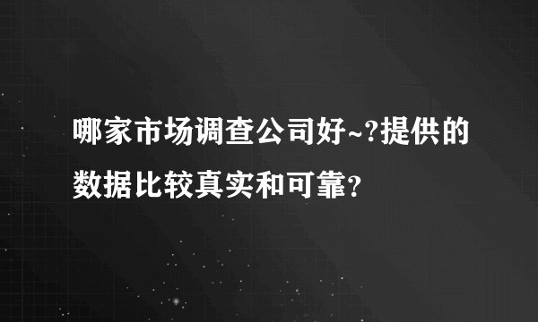 哪家市场调查公司好~?提供的数据比较真实和可靠？