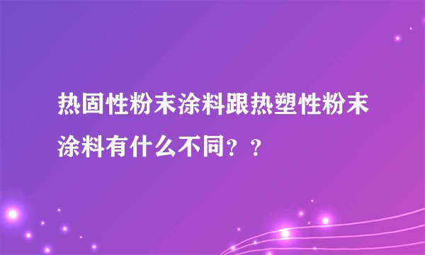 热固性粉末涂料跟热塑性粉末涂料有什么不同？？