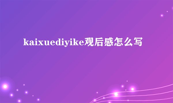 kaixuediyike观后感怎么写