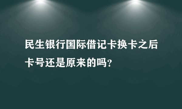 民生银行国际借记卡换卡之后卡号还是原来的吗？