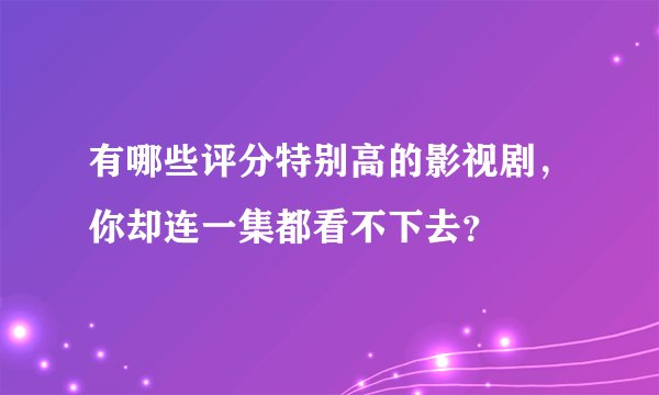 有哪些评分特别高的影视剧，你却连一集都看不下去？