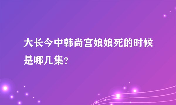 大长今中韩尚宫娘娘死的时候是哪几集？