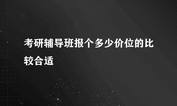 考研辅导班报个多少价位的比较合适