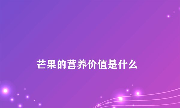 
    芒果的营养价值是什么
  