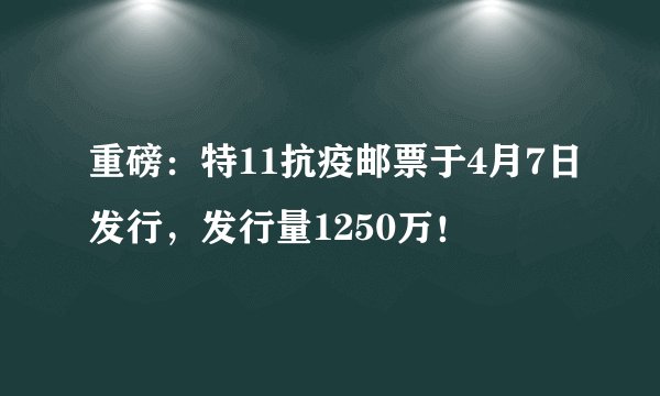 重磅：特11抗疫邮票于4月7日发行，发行量1250万！