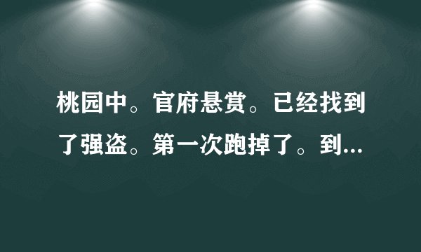 桃园中。官府悬赏。已经找到了强盗。第一次跑掉了。到他老家抓到他打的时候。又跑掉了。怎么办??