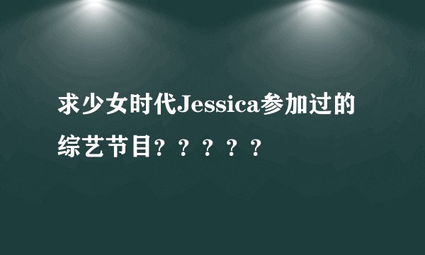 求少女时代Jessica参加过的综艺节目？？？？？