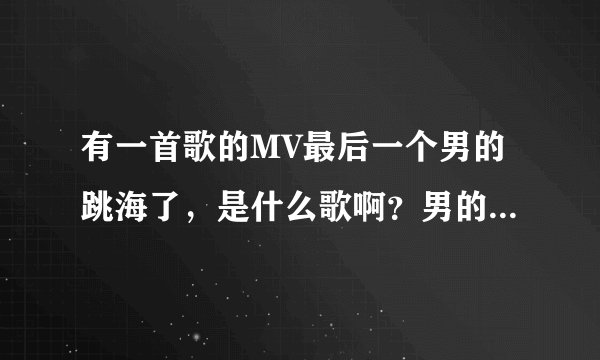 有一首歌的MV最后一个男的跳海了，是什么歌啊？男的唱的英文歌，谢谢大家了