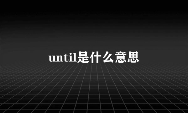 until是什么意思