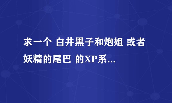 求一个 白井黑子和炮姐 或者 妖精的尾巴 的XP系统电脑主题。