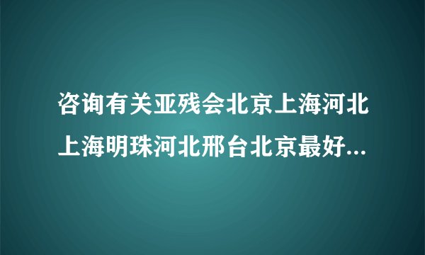 咨询有关亚残会北京上海河北上海明珠河北邢台北京最好的衡水山西脑瘫康复医院的问题