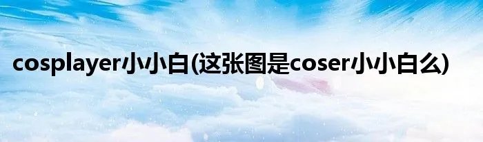cosplayer小小白(这张图是coser小小白么)