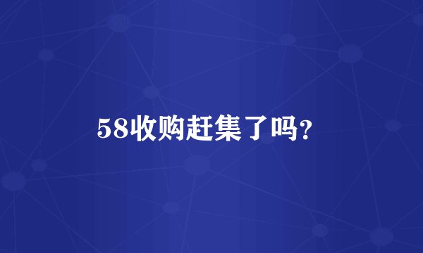 58收购赶集了吗？