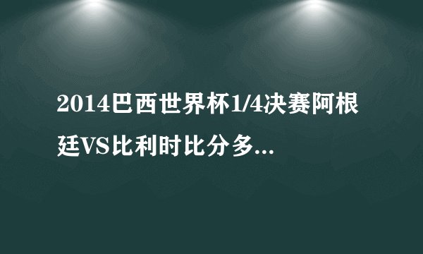 2014巴西世界杯1/4决赛阿根廷VS比利时比分多少？几比几