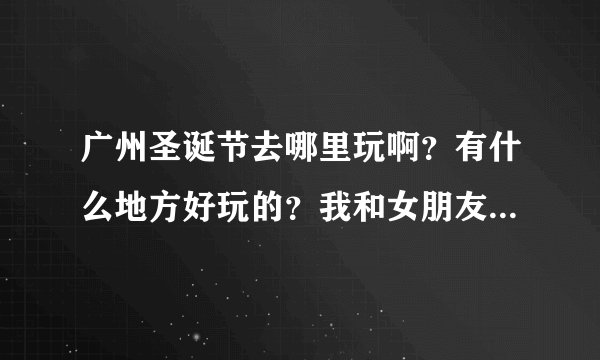 广州圣诞节去哪里玩啊？有什么地方好玩的？我和女朋友去的（大学生，没什么钱啊）