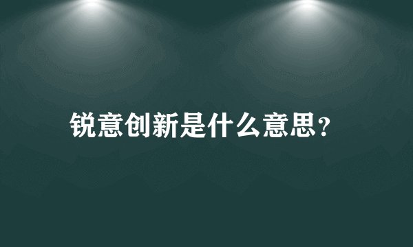 锐意创新是什么意思？