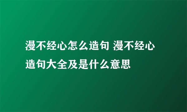 漫不经心怎么造句 漫不经心造句大全及是什么意思