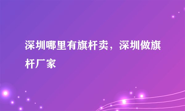 深圳哪里有旗杆卖，深圳做旗杆厂家