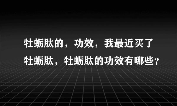 牡蛎肽的，功效，我最近买了牡蛎肽，牡蛎肽的功效有哪些？