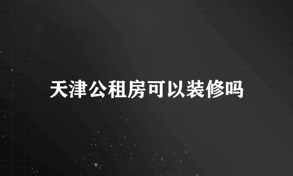 天津公租房可以装修吗