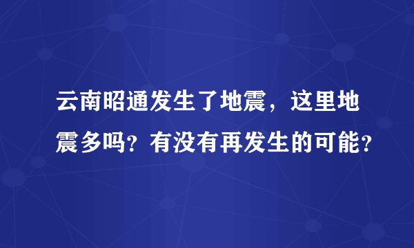 云南昭通发生了地震，这里地震多吗？有没有再发生的可能？
