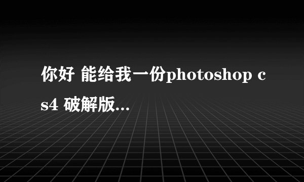 你好 能给我一份photoshop cs4 破解版吗 非常感谢 我QQ:379749981 我只有20分 全给你了