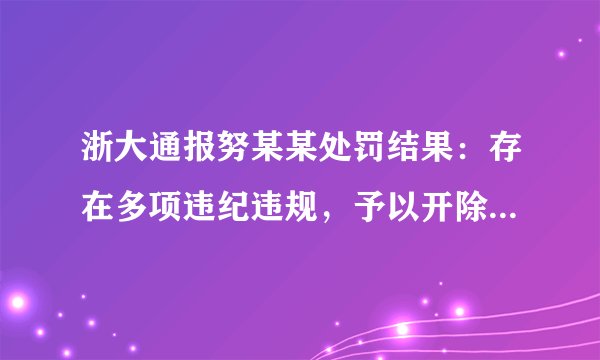 浙大通报努某某处罚结果：存在多项违纪违规，予以开除学籍处分