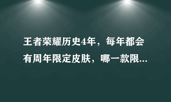 王者荣耀历史4年，每年都会有周年限定皮肤，哪一款限定皮肤你最喜欢？