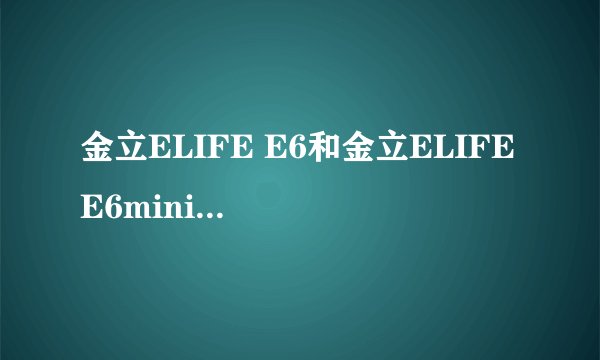 金立ELIFE E6和金立ELIFE E6mini和金立ELIFE E6T的区别？