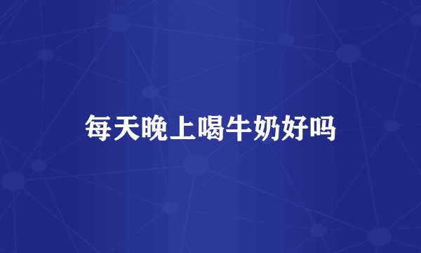 每天晚上喝牛奶好吗
