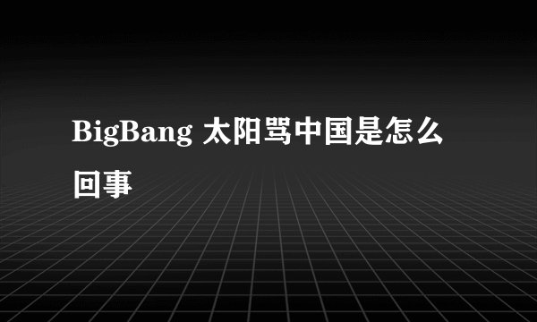 BigBang 太阳骂中国是怎么回事