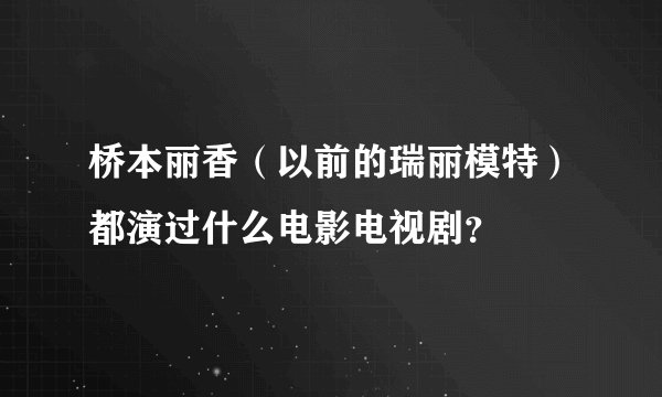 桥本丽香（以前的瑞丽模特）都演过什么电影电视剧？