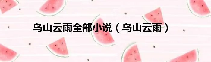 乌山云雨全部小说（乌山云雨）