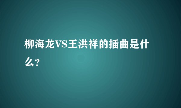 柳海龙VS王洪祥的插曲是什么？