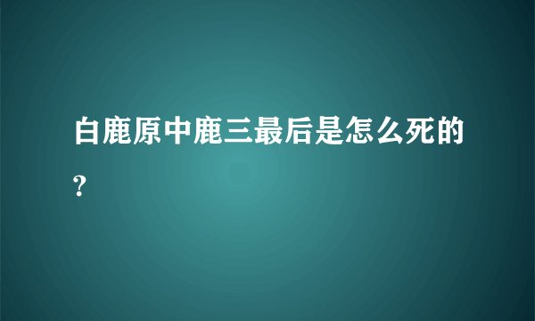 白鹿原中鹿三最后是怎么死的？