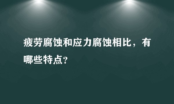 疲劳腐蚀和应力腐蚀相比，有哪些特点？