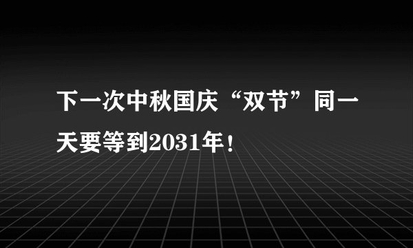 下一次中秋国庆“双节”同一天要等到2031年！