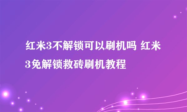 红米3不解锁可以刷机吗 红米3免解锁救砖刷机教程
