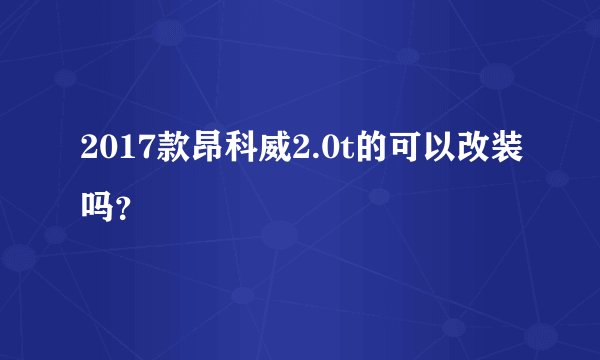 2017款昂科威2.0t的可以改装吗？
